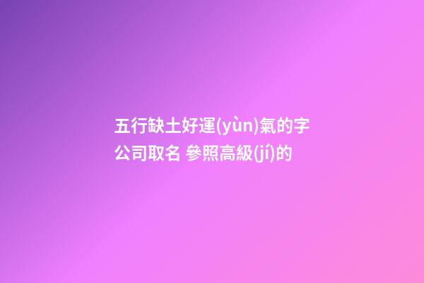 五行缺土好運(yùn)氣的字公司取名 參照高級(jí)的-第1張-公司起名-玄機(jī)派